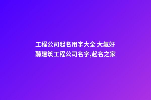 工程公司起名用字大全 大氣好聽建筑工程公司名字,起名之家-第1張-公司起名-玄機派